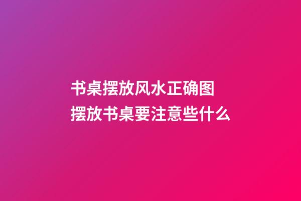 书桌摆放风水正确图 摆放书桌要注意些什么